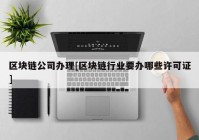 区块链公司办理[区块链行业要办哪些许可证]