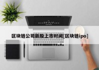 区块链公司新股上市时间[区块链ipo]