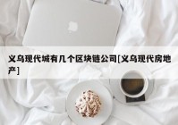 义乌现代城有几个区块链公司[义乌现代房地产]