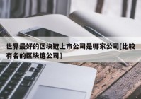 世界最好的区块链上市公司是哪家公司[比较有名的区块链公司]