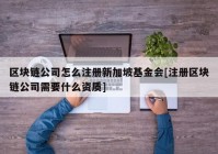 区块链公司怎么注册新加坡基金会[注册区块链公司需要什么资质]