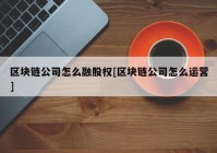 区块链公司怎么融股权[区块链公司怎么运营]
