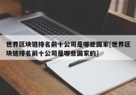世界区块链排名前十公司是哪些国家[世界区块链排名前十公司是哪些国家的]