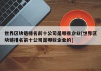 世界区块链排名前十公司是哪些企业[世界区块链排名前十公司是哪些企业的]
