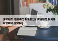 区块链公司应该怎么备案[区块链信息服务备案管理系统官网]