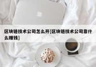 区块链技术公司怎么开[区块链技术公司靠什么赚钱]