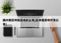 国内做区块链游戏的公司[区块链游戏开发公司]