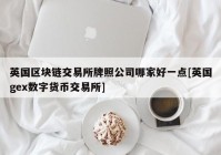 英国区块链交易所牌照公司哪家好一点[英国gex数字货币交易所]