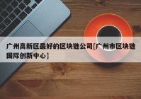 广州高新区最好的区块链公司[广州市区块链国际创新中心]